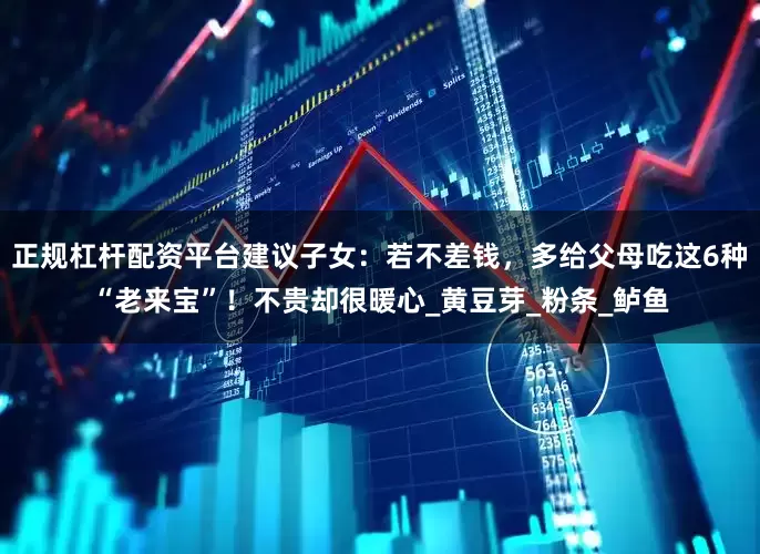 正规杠杆配资平台建议子女：若不差钱，多给父母吃这6种“老来宝”！不贵却很暖心_黄豆芽_粉条_鲈鱼