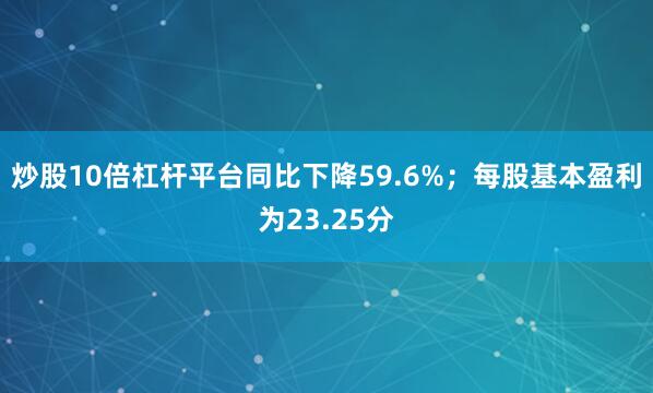 炒股10倍杠杆平台同比下降59.6%；每股基本盈利为23.25分
