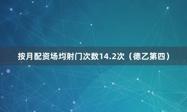 按月配资场均射门次数14.2次（德乙第四）