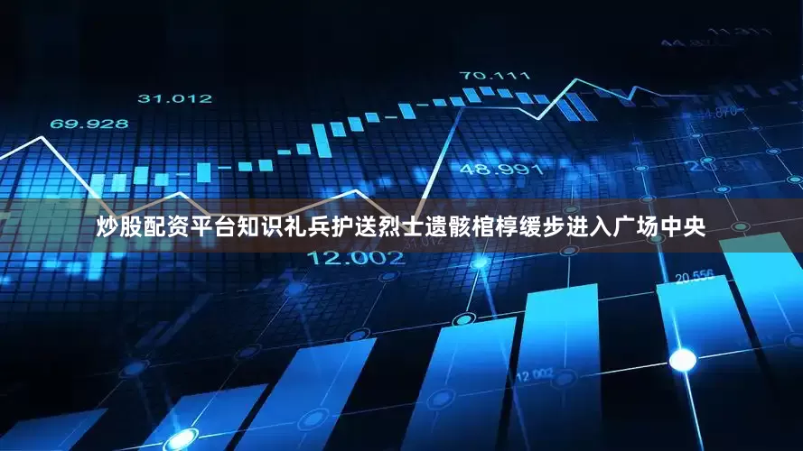 炒股配资平台知识礼兵护送烈士遗骸棺椁缓步进入广场中央