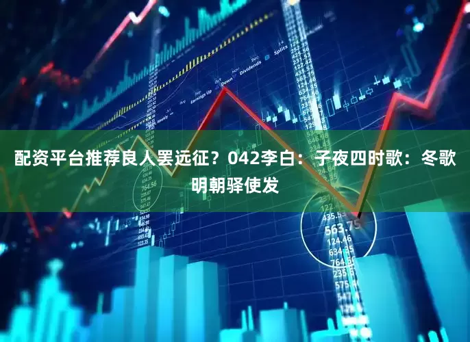 配资平台推荐良人罢远征?042李白:子夜四时歌:冬歌明朝驿使发