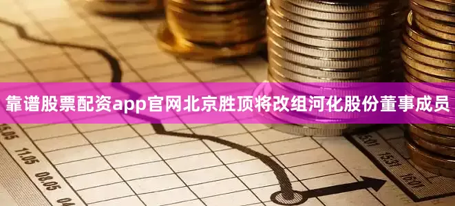 靠谱股票配资app官网北京胜顶将改组河化股份董事成员
