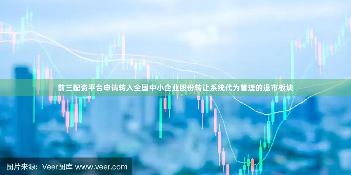 前三配资平台申请转入全国中小企业股份转让系统代为管理的退市板块