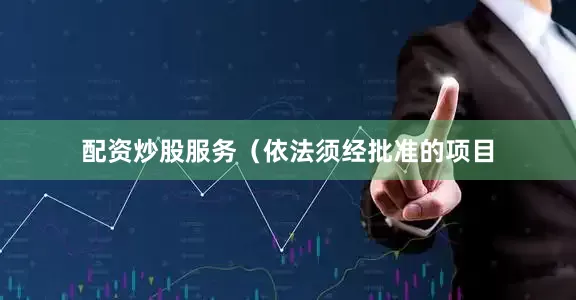 配资炒股服务（依法须经批准的项目