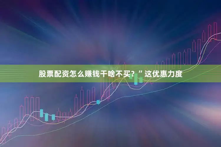 股票配资怎么赚钱干啥不买？”这优惠力度