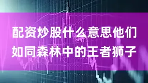 配资炒股什么意思他们如同森林中的王者狮子