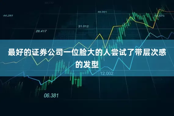 最好的证券公司一位脸大的人尝试了带层次感的发型