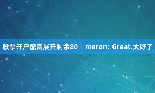 股票开户配资展开剩余80�meron: Great.太好了