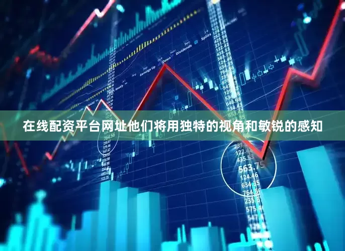 在线配资平台网址他们将用独特的视角和敏锐的感知
