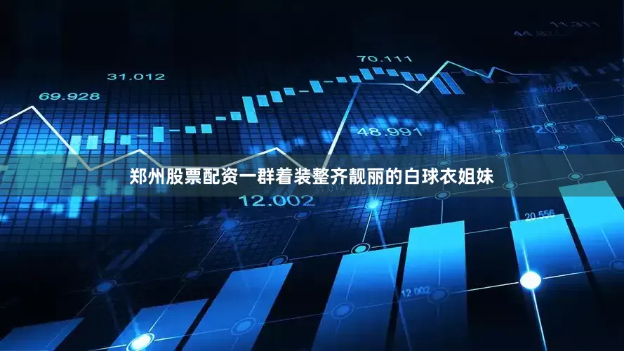 郑州股票配资一群着装整齐靓丽的白球衣姐妹