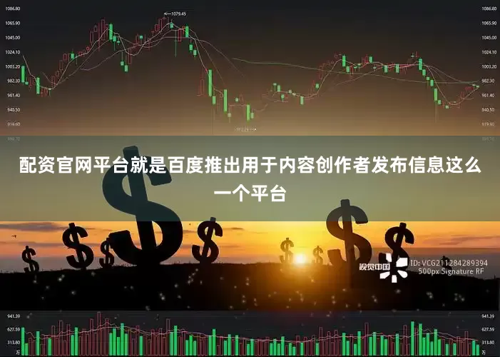 配资官网平台就是百度推出用于内容创作者发布信息这么一个平台