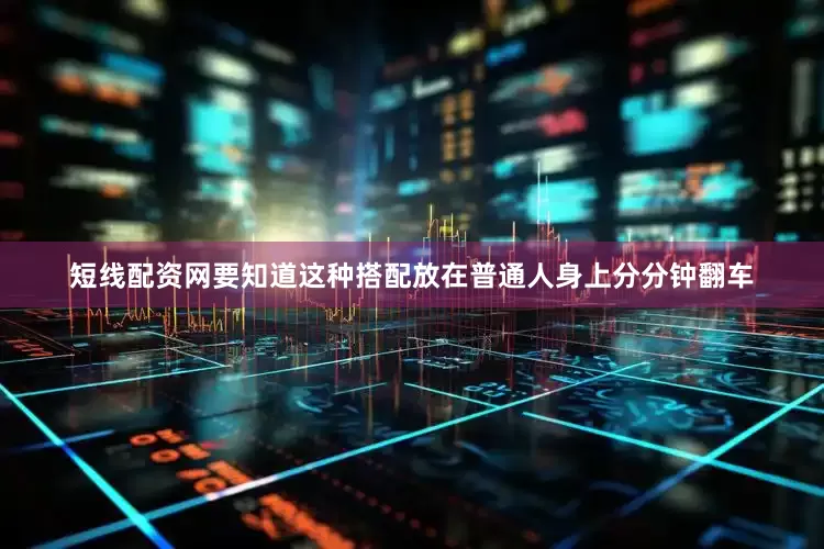 短线配资网要知道这种搭配放在普通人身上分分钟翻车
