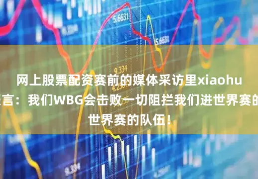 网上股票配资赛前的媒体采访里xiaohu放出豪言：我们WBG会击败一切阻拦我们进世界赛的队伍！