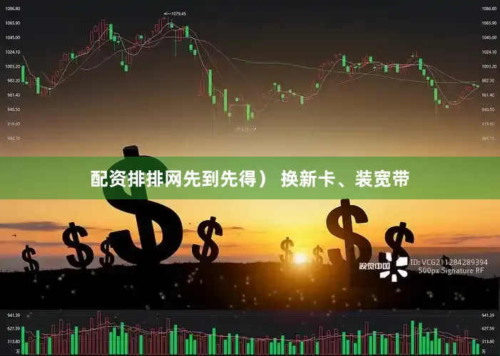 配资排排网先到先得） 换新卡、装宽带