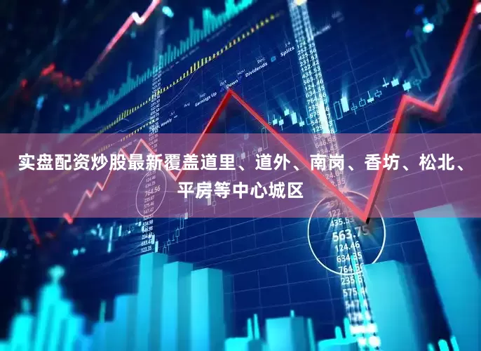 实盘配资炒股最新覆盖道里、道外、南岗、香坊、松北、平房等中心城区