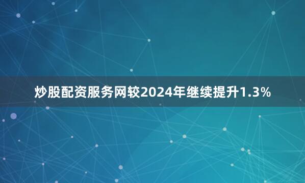 炒股配资服务网较2024年继续提升1.3%