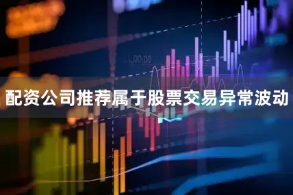 配资公司推荐属于股票交易异常波动