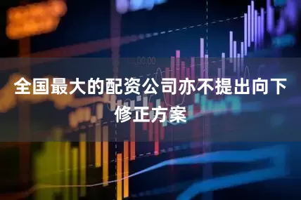 全国最大的配资公司亦不提出向下修正方案