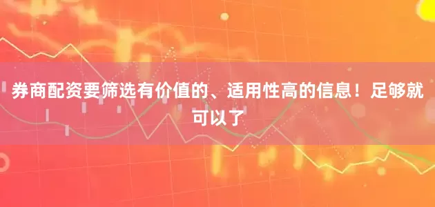 券商配资要筛选有价值的、适用性高的信息！足够就可以了