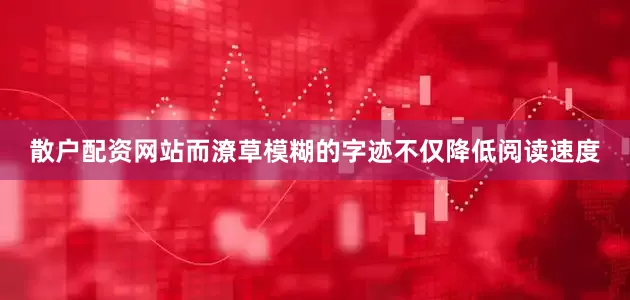 散户配资网站而潦草模糊的字迹不仅降低阅读速度