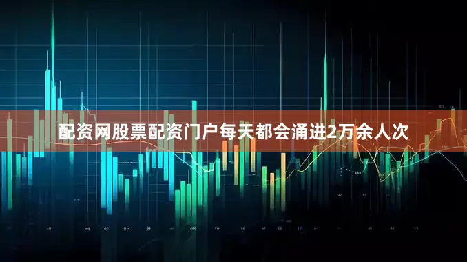 配资网股票配资门户每天都会涌进2万余人次