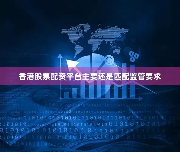 香港股票配资平台主要还是匹配监管要求