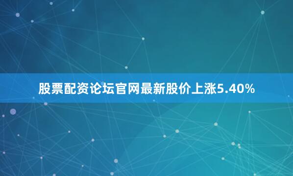 股票配资论坛官网最新股价上涨5.40%