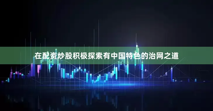 在配资炒股积极探索有中国特色的治网之道
