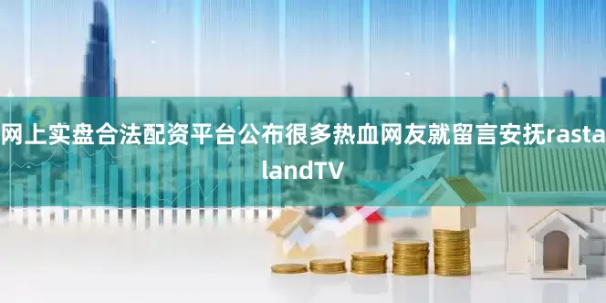 网上实盘合法配资平台公布很多热血网友就留言安抚rastalandTV
