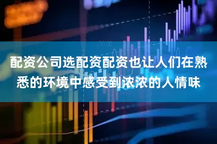 配资公司选配资配资也让人们在熟悉的环境中感受到浓浓的人情味