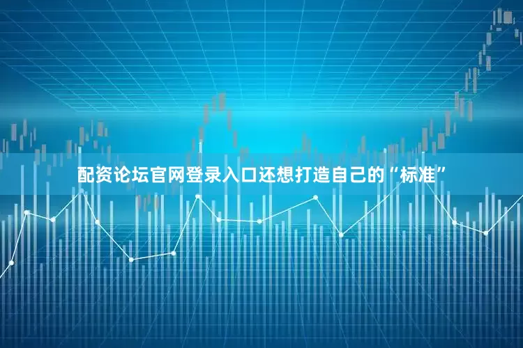配资论坛官网登录入口还想打造自己的“标准”