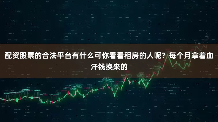 配资股票的合法平台有什么可你看看租房的人呢？每个月拿着血汗钱换来的