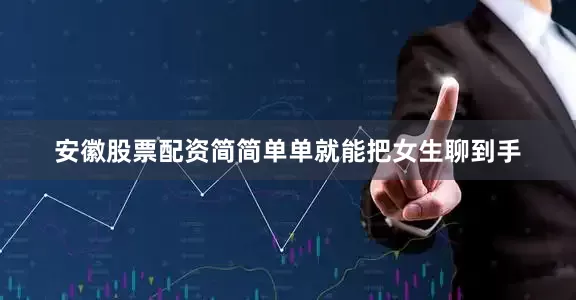 安徽股票配资简简单单就能把女生聊到手