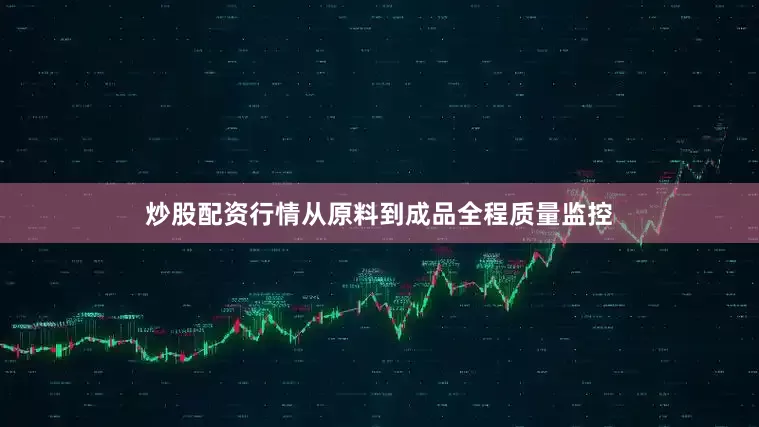 炒股配资行情从原料到成品全程质量监控