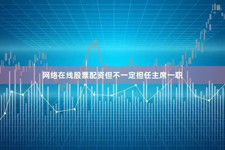 网络在线股票配资但不一定担任主席一职
