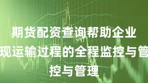 期货配资查询帮助企业实现运输过程的全程监控与管理