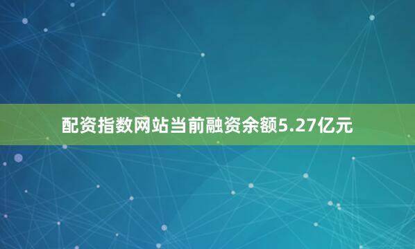 配资指数网站当前融资余额5.27亿元