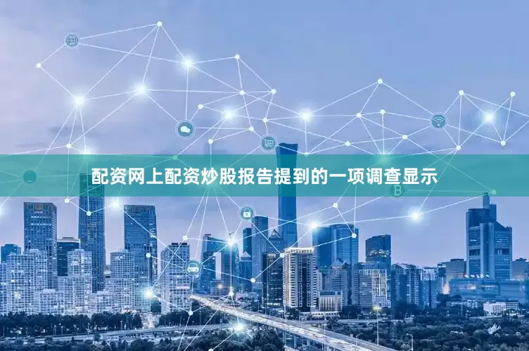 配资网上配资炒股报告提到的一项调查显示