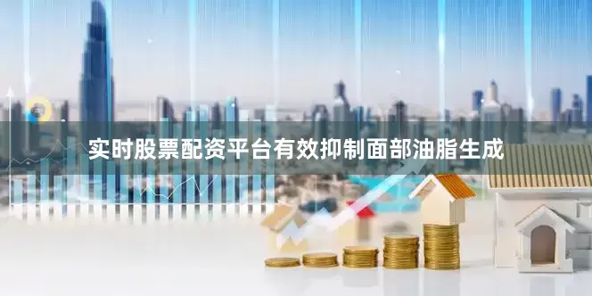 实时股票配资平台有效抑制面部油脂生成